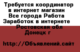 Требуется координатор в интернет-магазин - Все города Работа » Заработок в интернете   . Ростовская обл.,Донецк г.